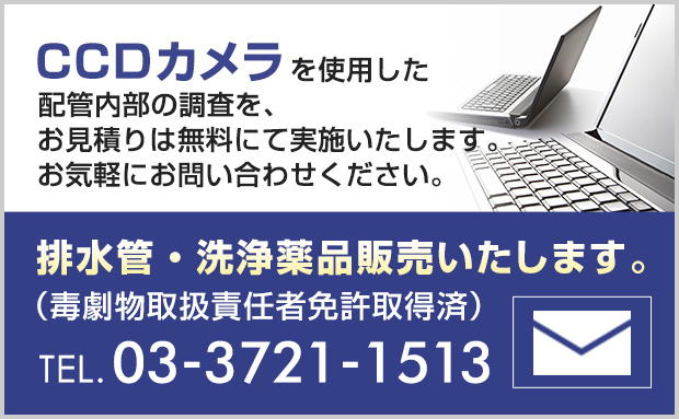 CCDカメラを使用した配管内部の調査を、お見積りは無料にて実施いたします。お気軽にお問い合わせください。排水管・洗浄薬品販売いたします。（毒劇物取扱責任者免許取得済）TEL：03-3721-1513